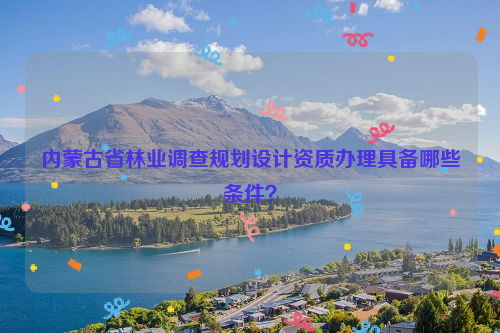 內(nèi)蒙古省林業(yè)調(diào)查規(guī)劃設(shè)計資質(zhì)辦理具備哪些條件？