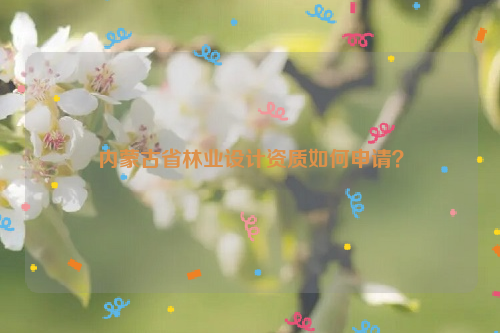 內(nèi)蒙古省林業(yè)設(shè)計(jì)資質(zhì)如何申請？