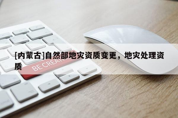 [內(nèi)蒙古]自然部地災(zāi)資質(zhì)變更，地災(zāi)處理資質(zhì)