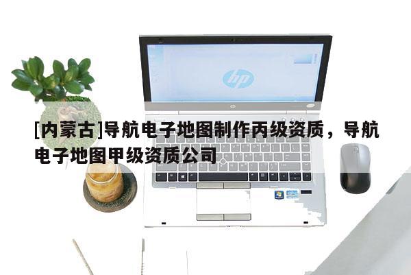 [內(nèi)蒙古]導(dǎo)航電子地圖制作丙級資質(zhì)，導(dǎo)航電子地圖甲級資質(zhì)公司