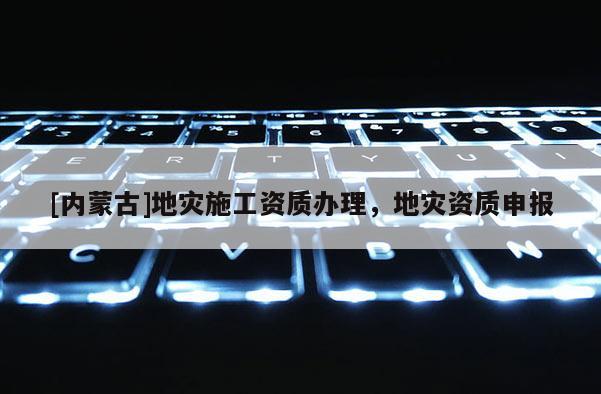 [內(nèi)蒙古]地災施工資質(zhì)辦理，地災資質(zhì)申報