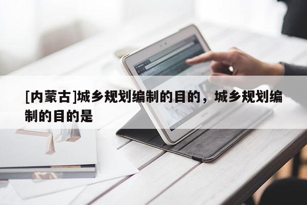 [內蒙古]城鄉(xiāng)規(guī)劃編制的目的，城鄉(xiāng)規(guī)劃編制的目的是