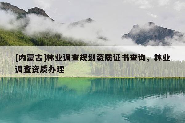[內(nèi)蒙古]林業(yè)調(diào)查規(guī)劃資質(zhì)證書(shū)查詢，林業(yè)調(diào)查資質(zhì)辦理