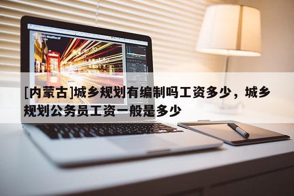 [內(nèi)蒙古]城鄉(xiāng)規(guī)劃有編制嗎工資多少，城鄉(xiāng)規(guī)劃公務(wù)員工資一般是多少