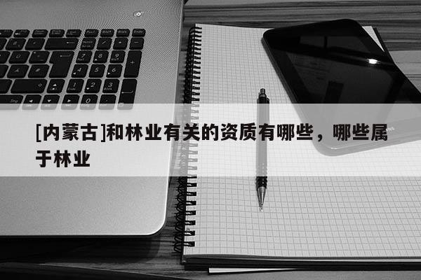 [內(nèi)蒙古]和林業(yè)有關(guān)的資質(zhì)有哪些，哪些屬于林業(yè)