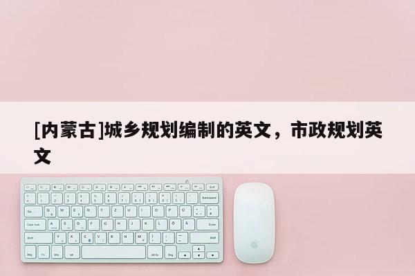 [內(nèi)蒙古]城鄉(xiāng)規(guī)劃編制的英文，市政規(guī)劃英文