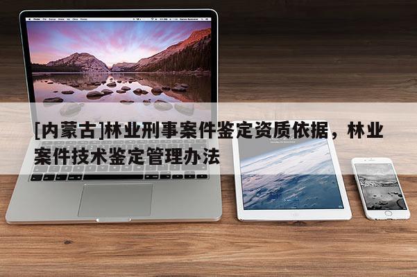 [內蒙古]林業(yè)刑事案件鑒定資質依據，林業(yè)案件技術鑒定管理辦法