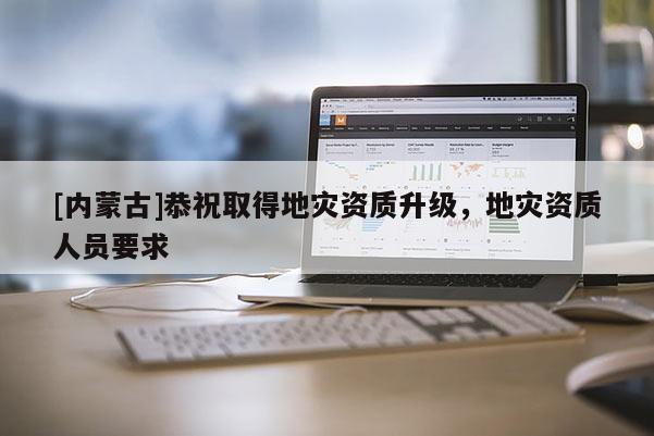 [內(nèi)蒙古]恭祝取得地災(zāi)資質(zhì)升級，地災(zāi)資質(zhì)人員要求