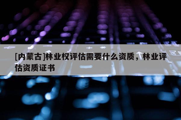 [內(nèi)蒙古]林業(yè)權(quán)評(píng)估需要什么資質(zhì)，林業(yè)評(píng)估資質(zhì)證書(shū)