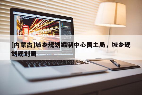 [內(nèi)蒙古]城鄉(xiāng)規(guī)劃編制中心國土局，城鄉(xiāng)規(guī)劃規(guī)劃局