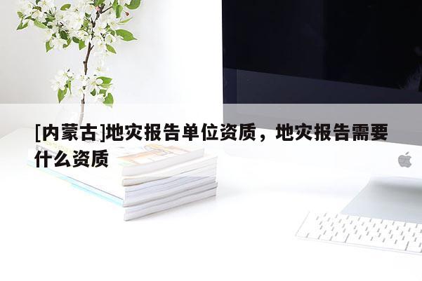[內(nèi)蒙古]地災報告單位資質(zhì)，地災報告需要什么資質(zhì)