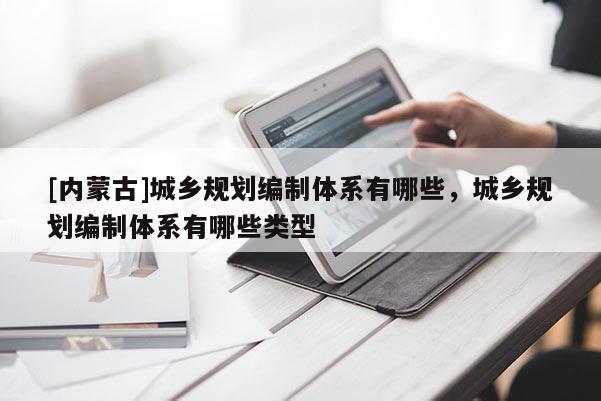 [內(nèi)蒙古]城鄉(xiāng)規(guī)劃編制體系有哪些，城鄉(xiāng)規(guī)劃編制體系有哪些類型
