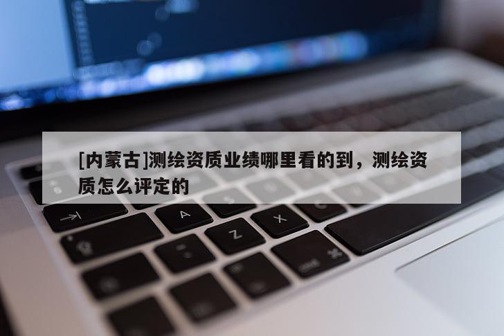 [內(nèi)蒙古]測繪資質(zhì)業(yè)績哪里看的到，測繪資質(zhì)怎么評定的
