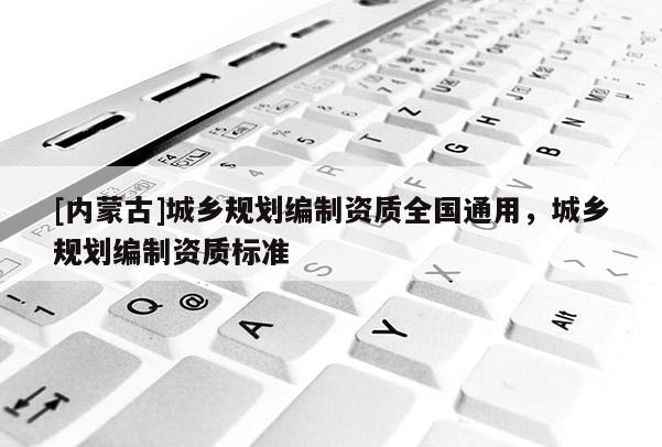 [內(nèi)蒙古]城鄉(xiāng)規(guī)劃編制資質(zhì)全國通用，城鄉(xiāng)規(guī)劃編制資質(zhì)標(biāo)準(zhǔn)