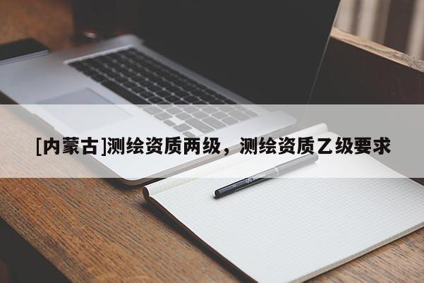 [內(nèi)蒙古]測繪資質(zhì)兩級，測繪資質(zhì)乙級要求