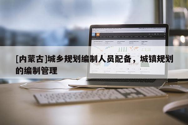 [內(nèi)蒙古]城鄉(xiāng)規(guī)劃編制人員配備，城鎮(zhèn)規(guī)劃的編制管理