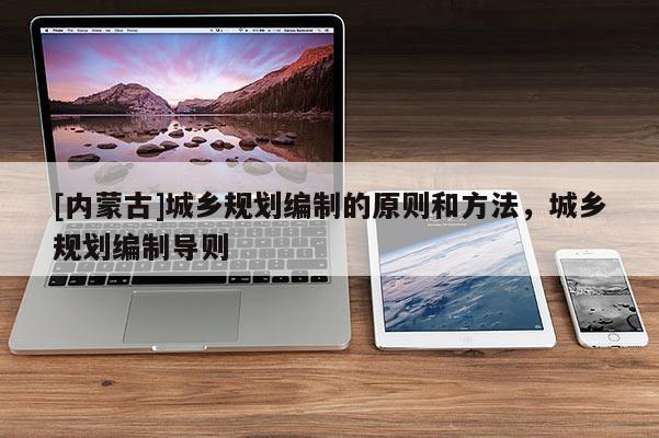 [內(nèi)蒙古]城鄉(xiāng)規(guī)劃編制的原則和方法，城鄉(xiāng)規(guī)劃編制導則