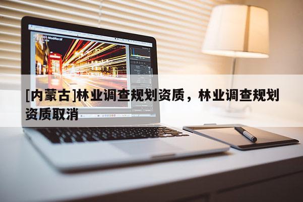 [內(nèi)蒙古]林業(yè)調(diào)查規(guī)劃資質(zhì)，林業(yè)調(diào)查規(guī)劃資質(zhì)取消