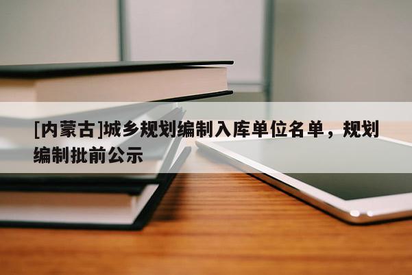 [內(nèi)蒙古]城鄉(xiāng)規(guī)劃編制入庫單位名單，規(guī)劃編制批前公示