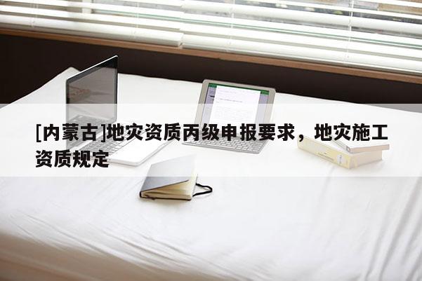 [內(nèi)蒙古]地災(zāi)資質(zhì)丙級(jí)申報(bào)要求，地災(zāi)施工資質(zhì)規(guī)定