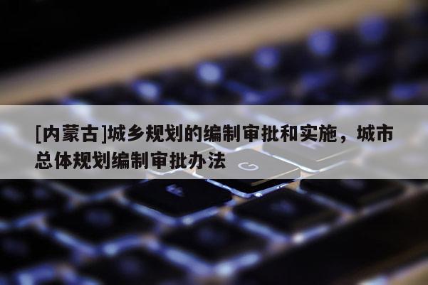 [內(nèi)蒙古]城鄉(xiāng)規(guī)劃的編制審批和實(shí)施，城市總體規(guī)劃編制審批辦法