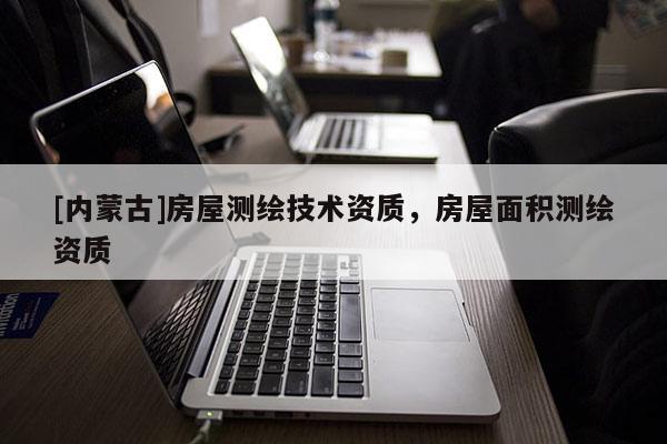 [內蒙古]房屋測繪技術資質，房屋面積測繪資質
