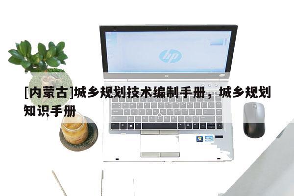 [內(nèi)蒙古]城鄉(xiāng)規(guī)劃技術(shù)編制手冊(cè)，城鄉(xiāng)規(guī)劃知識(shí)手冊(cè)