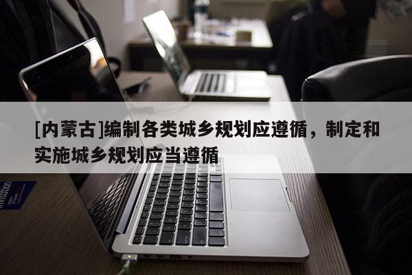 [內(nèi)蒙古]編制各類城鄉(xiāng)規(guī)劃應(yīng)遵循，制定和實(shí)施城鄉(xiāng)規(guī)劃應(yīng)當(dāng)遵循
