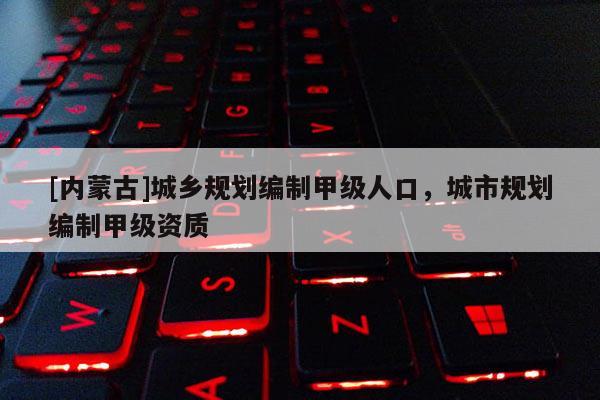 [內蒙古]城鄉(xiāng)規(guī)劃編制甲級人口，城市規(guī)劃編制甲級資質