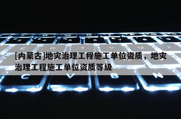 [內(nèi)蒙古]地災(zāi)治理工程施工單位資質(zhì)，地災(zāi)治理工程施工單位資質(zhì)等級