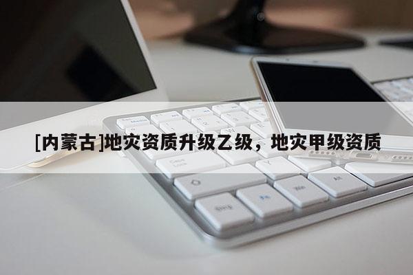 [內(nèi)蒙古]地災(zāi)資質(zhì)升級乙級，地災(zāi)甲級資質(zhì)