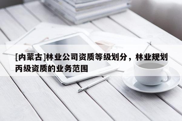 [內(nèi)蒙古]林業(yè)公司資質(zhì)等級(jí)劃分，林業(yè)規(guī)劃丙級(jí)資質(zhì)的業(yè)務(wù)范圍