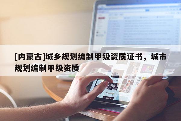 [內(nèi)蒙古]城鄉(xiāng)規(guī)劃編制甲級(jí)資質(zhì)證書，城市規(guī)劃編制甲級(jí)資質(zhì)