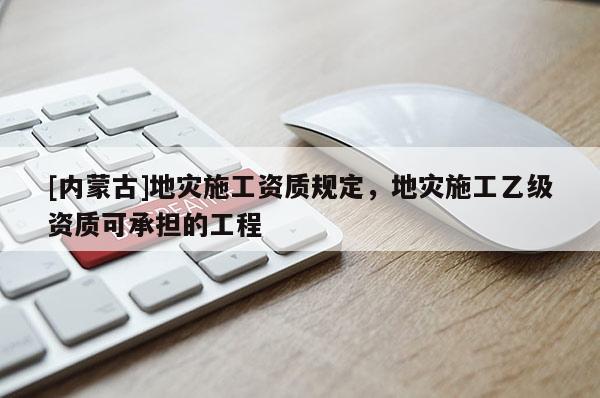 [內(nèi)蒙古]地災(zāi)施工資質(zhì)規(guī)定，地災(zāi)施工乙級(jí)資質(zhì)可承擔(dān)的工程