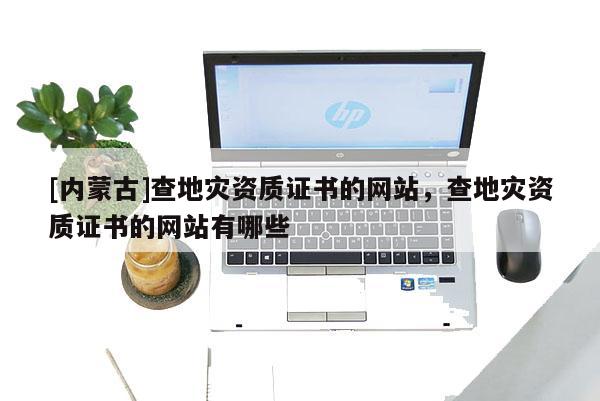 [內(nèi)蒙古]查地災(zāi)資質(zhì)證書的網(wǎng)站，查地災(zāi)資質(zhì)證書的網(wǎng)站有哪些