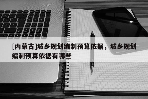 [內(nèi)蒙古]城鄉(xiāng)規(guī)劃編制預(yù)算依據(jù)，城鄉(xiāng)規(guī)劃編制預(yù)算依據(jù)有哪些