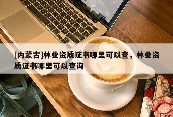 [內(nèi)蒙古]林業(yè)資質(zhì)證書哪里可以查，林業(yè)資質(zhì)證書哪里可以查詢