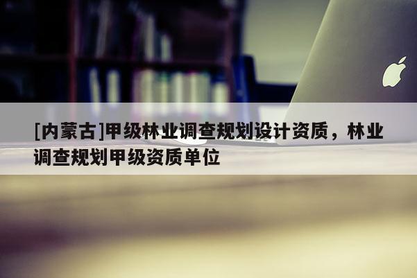 [內(nèi)蒙古]甲級林業(yè)調(diào)查規(guī)劃設計資質(zhì)，林業(yè)調(diào)查規(guī)劃甲級資質(zhì)單位