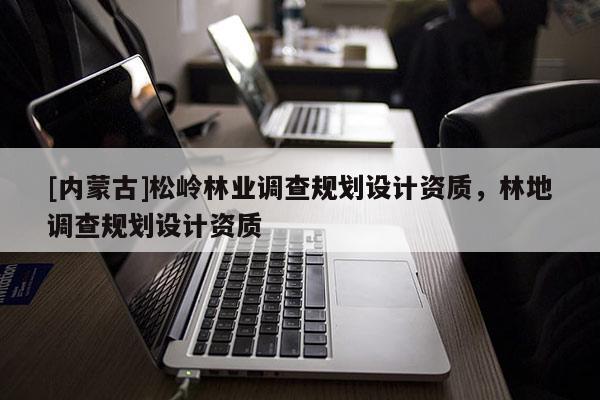 [內(nèi)蒙古]松嶺林業(yè)調(diào)查規(guī)劃設(shè)計(jì)資質(zhì)，林地調(diào)查規(guī)劃設(shè)計(jì)資質(zhì)