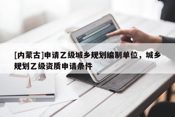 [內(nèi)蒙古]申請乙級城鄉(xiāng)規(guī)劃編制單位，城鄉(xiāng)規(guī)劃乙級資質(zhì)申請條件
