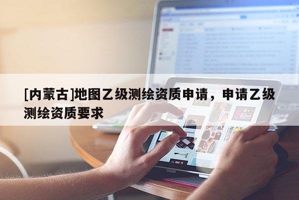 [內(nèi)蒙古]地圖乙級測繪資質(zhì)申請，申請乙級測繪資質(zhì)要求
