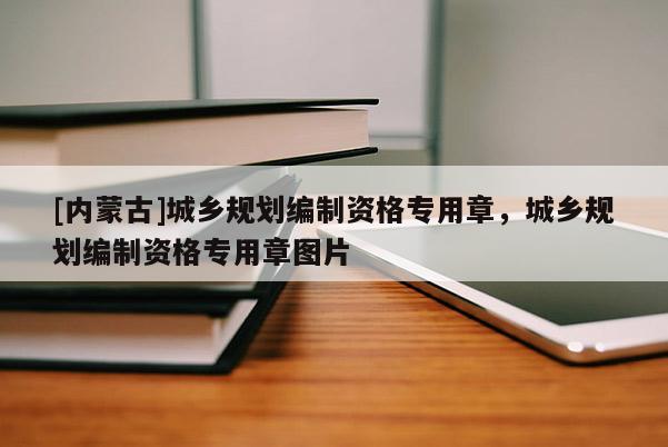 [內蒙古]城鄉(xiāng)規(guī)劃編制資格專用章，城鄉(xiāng)規(guī)劃編制資格專用章圖片