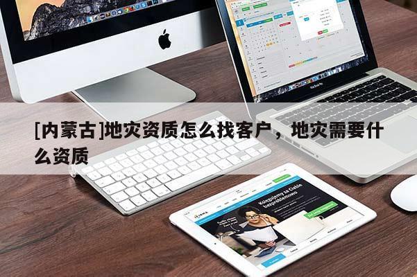 [內(nèi)蒙古]地災(zāi)資質(zhì)怎么找客戶，地災(zāi)需要什么資質(zhì)
