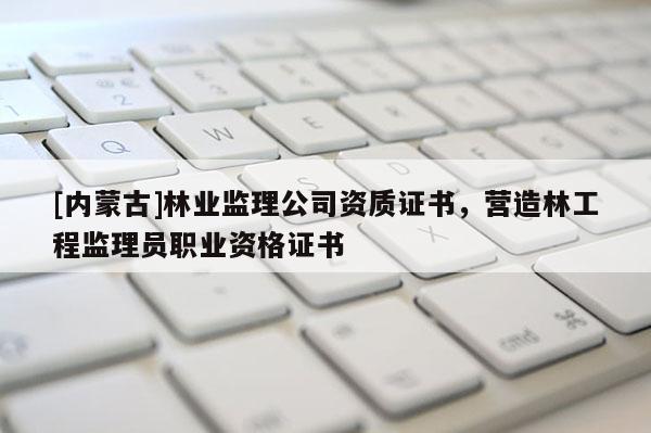 [內(nèi)蒙古]林業(yè)監(jiān)理公司資質(zhì)證書，營造林工程監(jiān)理員職業(yè)資格證書