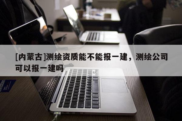 [內(nèi)蒙古]測(cè)繪資質(zhì)能不能報(bào)一建，測(cè)繪公司可以報(bào)一建嗎