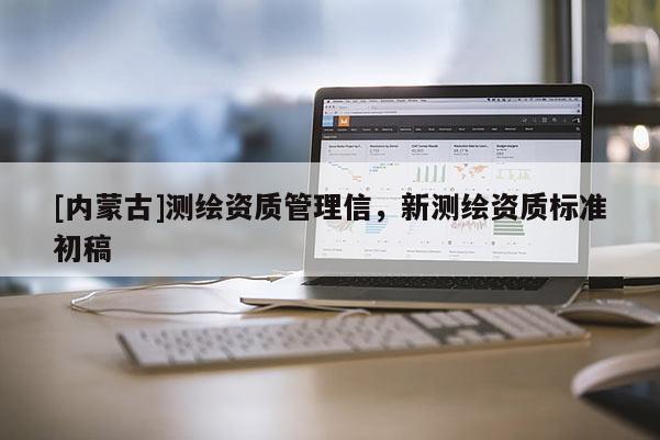 [內(nèi)蒙古]測繪資質(zhì)管理信，新測繪資質(zhì)標(biāo)準(zhǔn)初稿