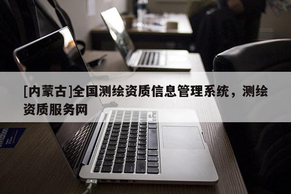 [內(nèi)蒙古]全國(guó)測(cè)繪資質(zhì)信息管理系統(tǒng)，測(cè)繪資質(zhì)服務(wù)網(wǎng)