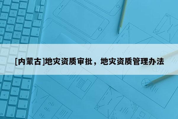 [內(nèi)蒙古]地災(zāi)資質(zhì)審批，地災(zāi)資質(zhì)管理辦法