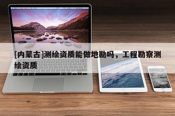 [內(nèi)蒙古]測繪資質(zhì)能做地勘嗎，工程勘察測繪資質(zhì)