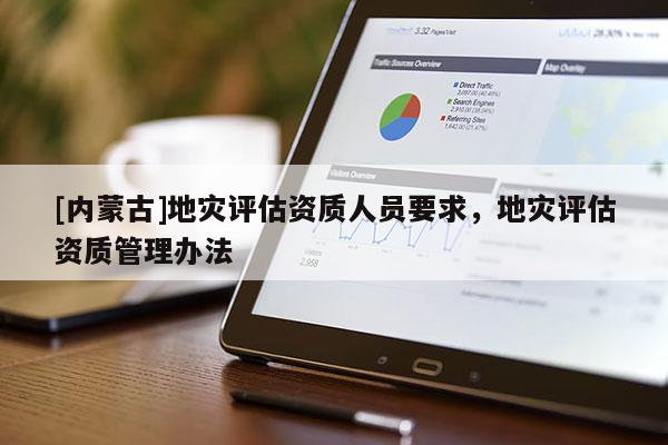 [內(nèi)蒙古]地災(zāi)評(píng)估資質(zhì)人員要求，地災(zāi)評(píng)估資質(zhì)管理辦法
